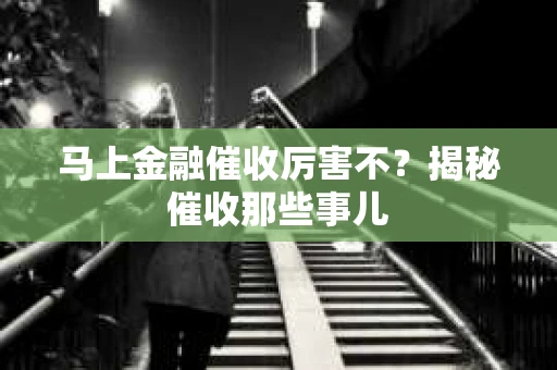 马上金融催收厉害不？揭秘催收那些事儿