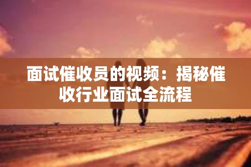 面试催收员的视频：揭秘催收行业面试全流程