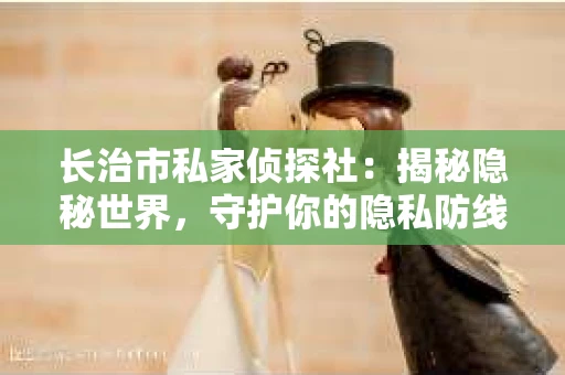 长治市私家侦探社：揭秘隐秘世界，守护你的隐私防线