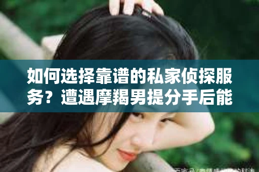 如何选择靠谱的私家侦探服务？遭遇摩羯男提分手后能否挽回，侦探社能帮上忙吗？