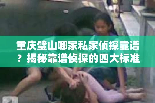重庆璧山哪家私家侦探靠谱？揭秘靠谱侦探的四大标准