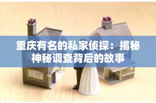 重庆有名的私家侦探：揭秘神秘调查背后的故事