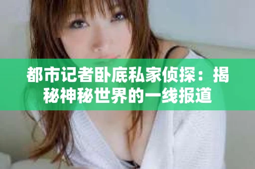 都市记者卧底私家侦探：揭秘神秘世界的一线报道