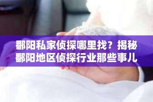 鄱阳私家侦探哪里找？揭秘鄱阳地区侦探行业那些事儿
