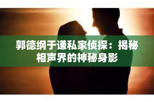 郭德纲于谦私家侦探：揭秘相声界的神秘身影