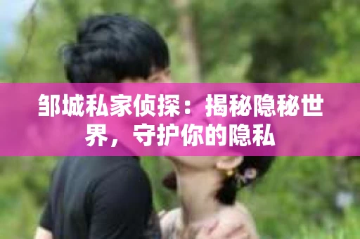 邹城私家侦探：揭秘隐秘世界，守护你的隐私
