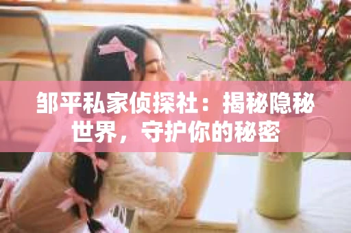 邹平私家侦探社：揭秘隐秘世界，守护你的秘密