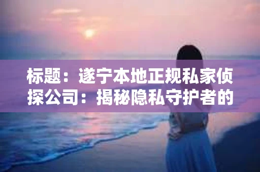 标题：遂宁本地正规私家侦探公司：揭秘隐私守护者的秘密世界