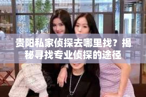 贵阳私家侦探去哪里找？揭秘寻找专业侦探的途径