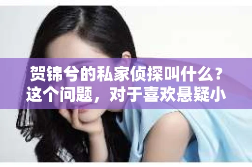 贺锦兮的私家侦探叫什么？这个问题，对于喜欢悬疑小说或者电视剧的朋友们来说，可能并不陌生。贺锦兮，这个名字在许多作品中都出现过，而她的私家侦探身份，更是让人好奇不已。那么，这位神秘私家侦探究竟叫什么呢？今天，我们就来一探究竟。