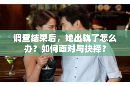 调查结束后，她出轨了怎么办？如何面对与抉择？