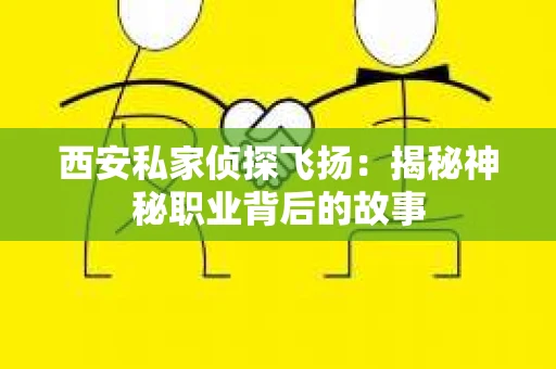 西安私家侦探飞扬：揭秘神秘职业背后的故事