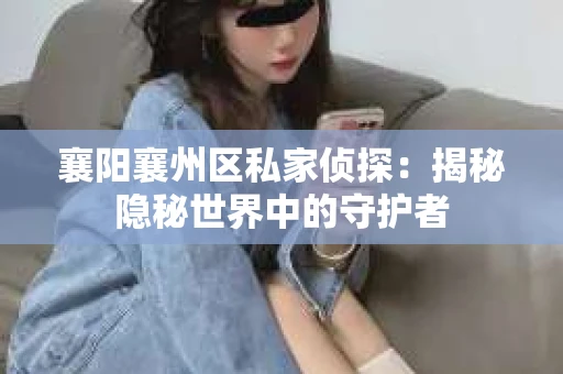 襄阳襄州区私家侦探：揭秘隐秘世界中的守护者