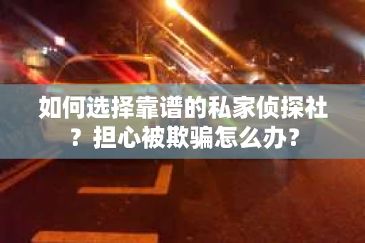如何选择靠谱的私家侦探社？担心被欺骗怎么办？