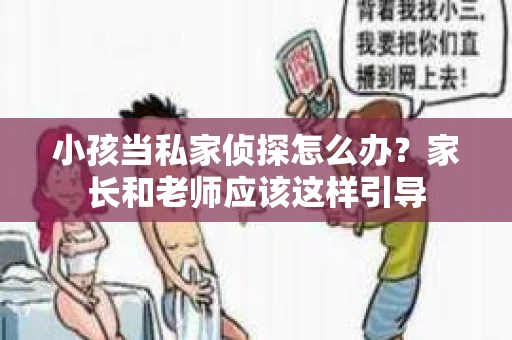 小孩当私家侦探怎么办？家长和老师应该这样引导
