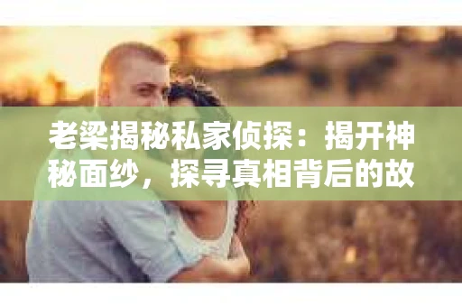 老梁揭秘私家侦探：揭开神秘面纱，探寻真相背后的故事