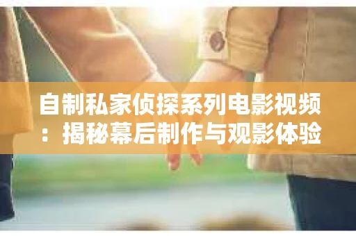 自制私家侦探系列电影视频：揭秘幕后制作与观影体验