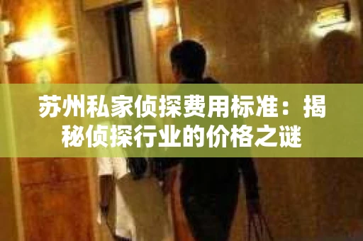 苏州私家侦探费用标准:揭秘侦探行业的价格之谜 苏州私家侦探费用标准:揭秘侦探行业的价格之谜
