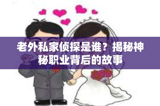老外私家侦探是谁？揭秘神秘职业背后的故事