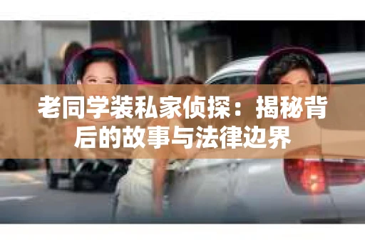 老同学装私家侦探：揭秘背后的故事与法律边界