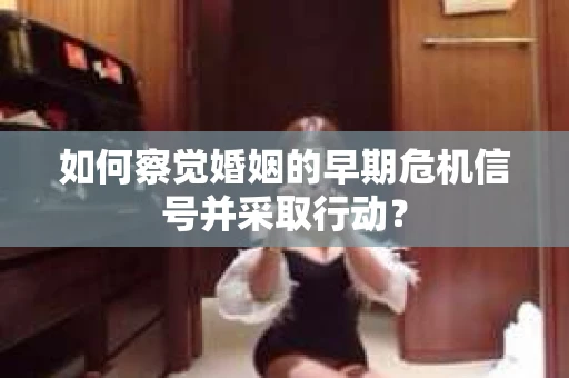 如何察觉婚姻的早期危机信号并采取行动？
