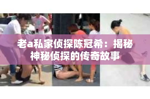 老a私家侦探陈冠希：揭秘神秘侦探的传奇故事