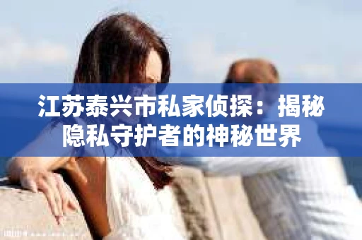 江苏泰兴市私家侦探：揭秘隐私守护者的神秘世界