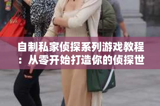 自制私家侦探系列游戏教程：从零开始打造你的侦探世界