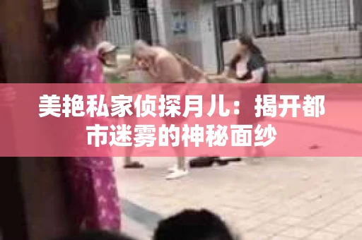 美艳私家侦探月儿：揭开都市迷雾的神秘面纱
