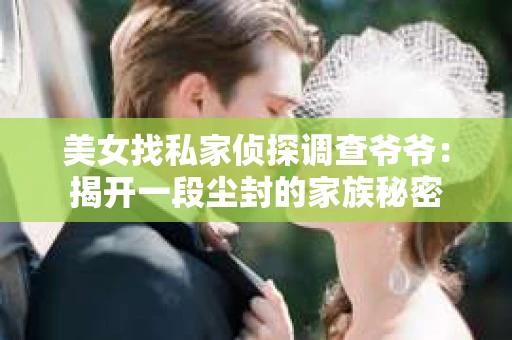 美女找私家侦探调查爷爷：揭开一段尘封的家族秘密