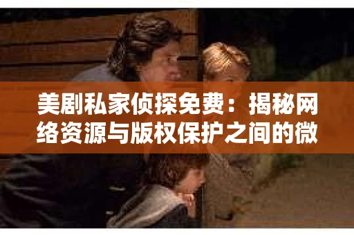 美剧私家侦探免费：揭秘网络资源与版权保护之间的微妙平衡