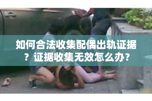 如何合法收集配偶出轨证据？证据收集无效怎么办？