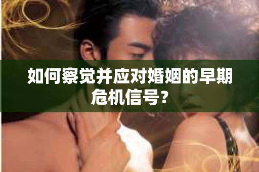 如何察觉并应对婚姻的早期危机信号? 如何察觉并应对婚姻的早期危机信号?