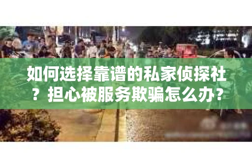 如何选择靠谱的私家侦探社？担心被服务欺骗怎么办？