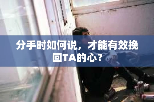 分手时如何说，才能有效挽回TA的心？