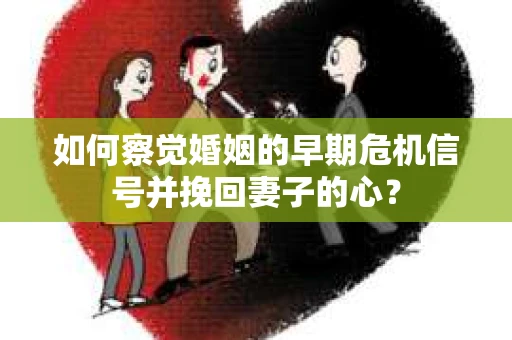如何察觉婚姻的早期危机信号并挽回妻子的心？