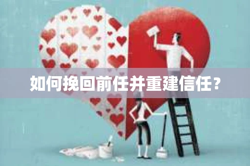 如何挽回前任并重建信任？