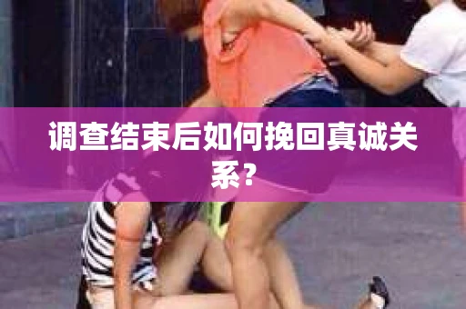 调查结束后如何挽回真诚关系？