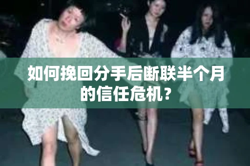 如何挽回分手后断联半个月的信任危机？
