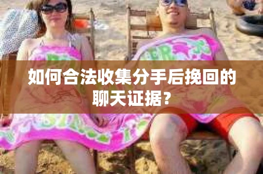 如何合法收集分手后挽回的聊天证据？