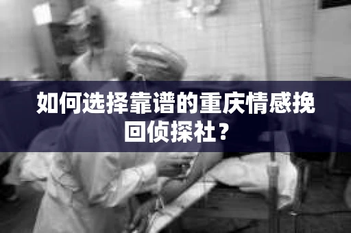 如何选择靠谱的重庆情感挽回侦探社？