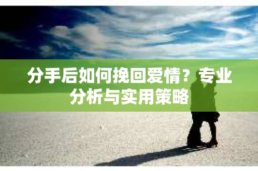 分手后如何挽回爱情？专业分析与实用策略
