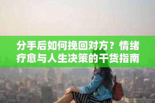分手后如何挽回对方？情绪疗愈与人生决策的干货指南