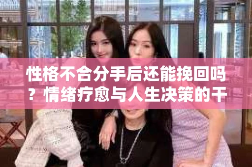性格不合分手后还能挽回吗？情绪疗愈与人生决策的干货指南
