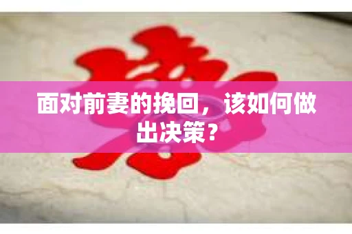 面对前妻的挽回，该如何做出决策？
