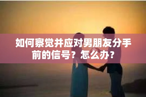 如何察觉并应对男朋友分手前的信号？怎么办？