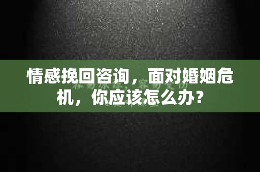 情感挽回咨询，面对婚姻危机，你应该怎么办？