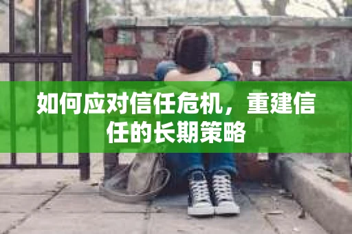 如何应对信任危机，重建信任的长期策略