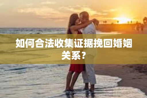 如何合法收集证据挽回婚姻关系？