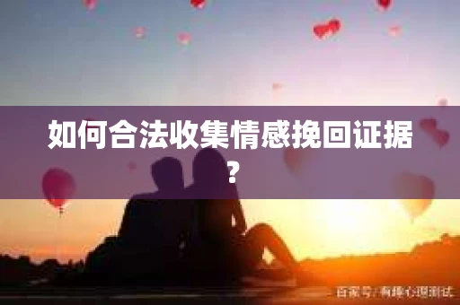 如何合法收集情感挽回证据？